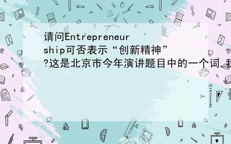 请问Entrepreneurship可否表示“创新精神”?这是北京市今年演讲题目中的一个词,我查的是“创业精神”,但演讲题目翻译的是“创新精神”,