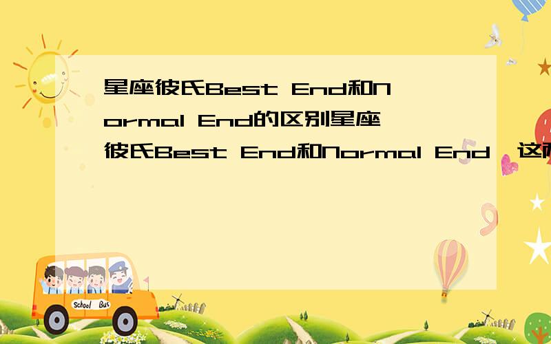星座彼氏Best End和Normal End的区别星座彼氏Best End和Normal End  这两种结局的区别是什么啊?那一种更好点?