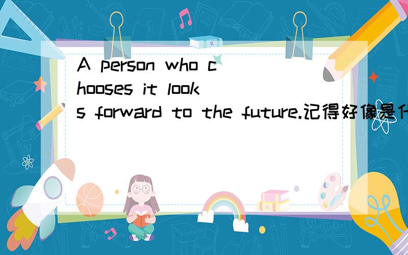 A person who chooses it looks forward to the future.记得好像是什么什么从句来着,翻译语序不同,但是不会诶,