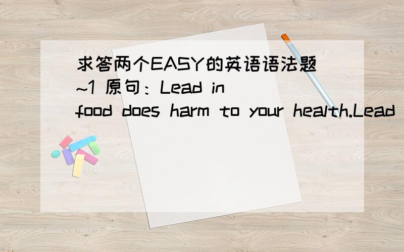 求答两个EASY的英语语法题~1 原句：Lead in food does harm to your health.Lead 在这是“铅”的意思.我对其中does的用法不熟悉,是不是可以把它去掉,或是用另外的词去代替呢?2 原句：We need your bank letter