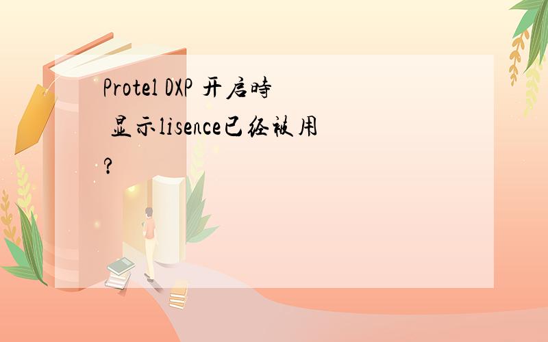 Protel DXP 开启时 显示lisence已经被用?