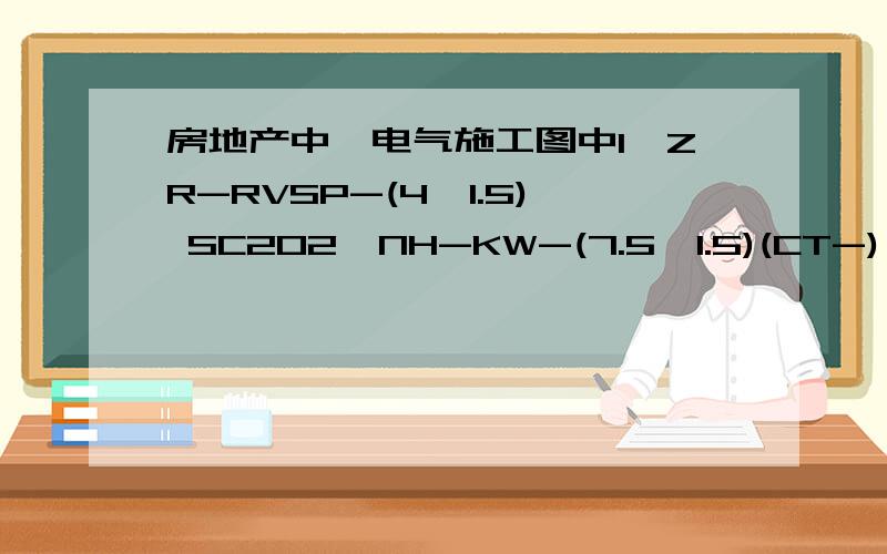 房地产中,电气施工图中1、ZR-RVSP-(4*1.5) SC202、NH-KW-(7.5*1.5)(CT-) SC203、NH-KW-K(4*1.0) SC20上述各数字和字母分别有什么含义,谢谢了
