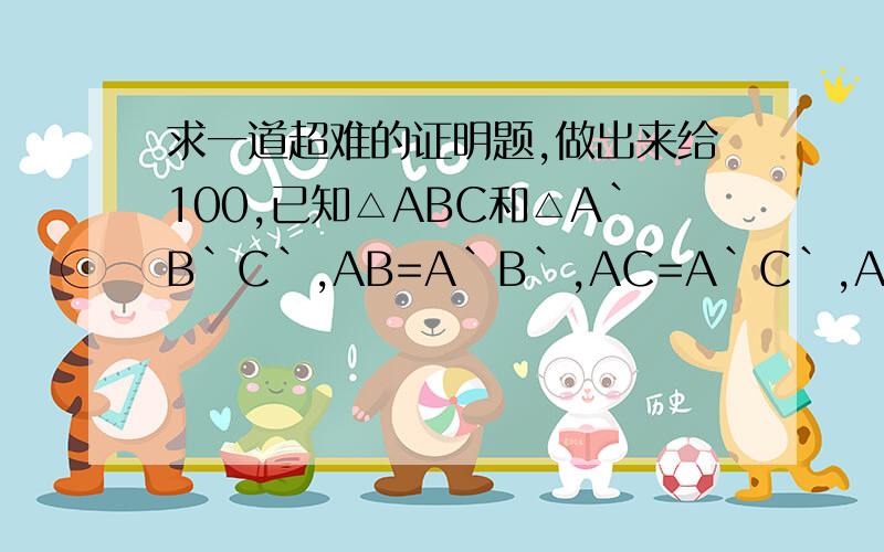 求一道超难的证明题,做出来给100,已知△ABC和△A`B`C`,AB=A`B`,AC=A`C`,AD=A`C`其中AD,A`D`分别是△ABC和△A`B`C`的中线,求证：△ABC全等于△A`B`C`.