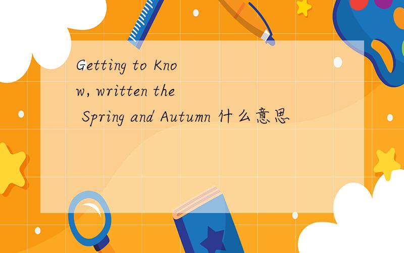 Getting to Know, written the Spring and Autumn 什么意思