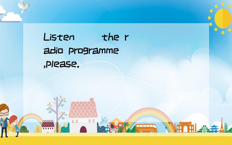 Listen ()the radio programme,please.