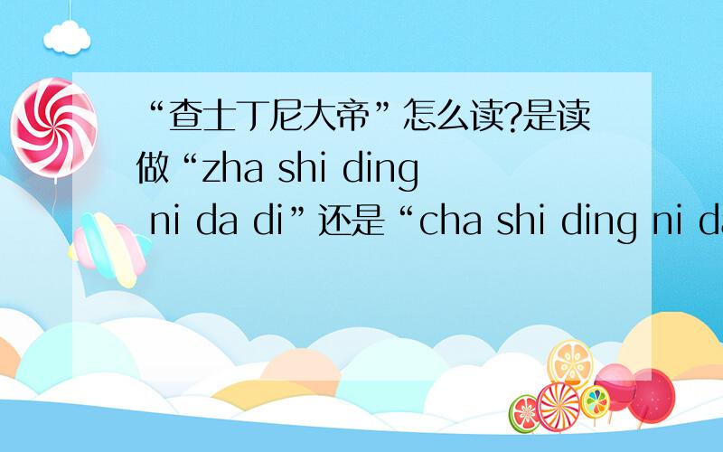“查士丁尼大帝”怎么读?是读做“zha shi ding ni da di”还是“cha shi ding ni da di”?