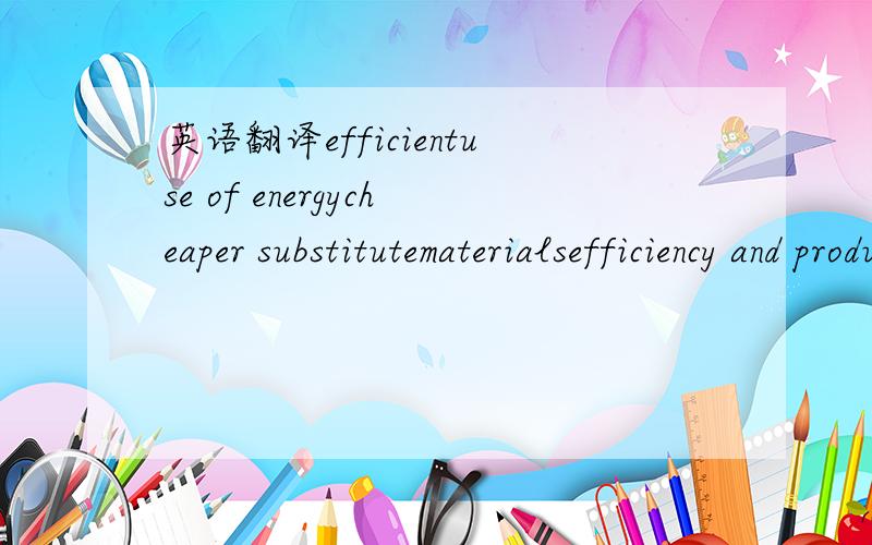 英语翻译efficientuse of energycheaper substitutematerialsefficiency and producibilitymodules andsubassembliescustomerfeedback