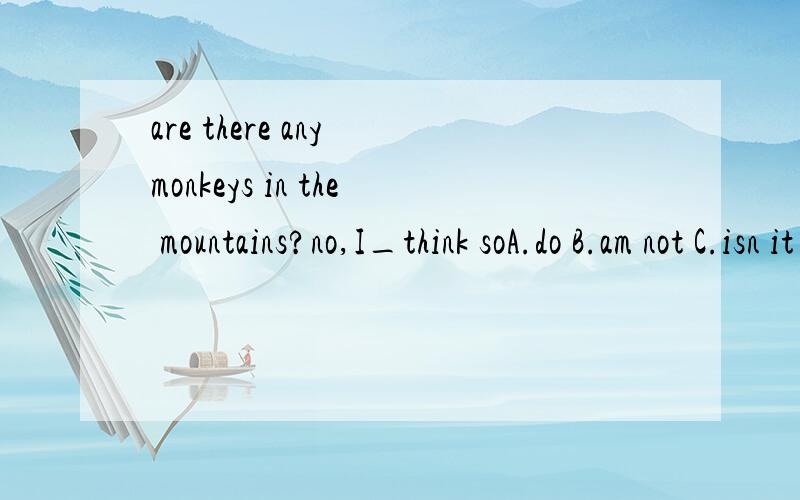 are there any monkeys in the mountains?no,I_think soA.do B.am not C.isn it D.don it