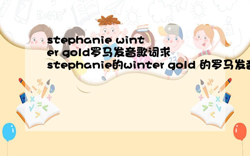 stephanie winter gold罗马发音歌词求stephanie的winter gold 的罗马发音歌词!拜托@_@～亲们