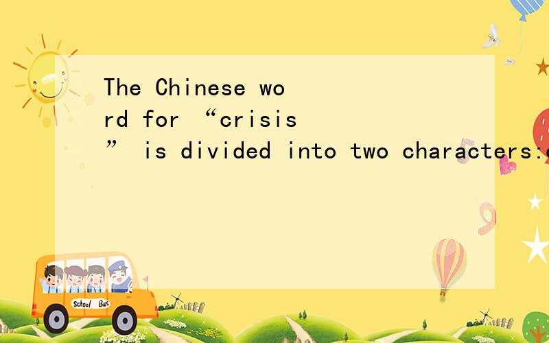 The Chinese word for “crisis” is divided into two characters:one meaning “danger”and the other 翻译
