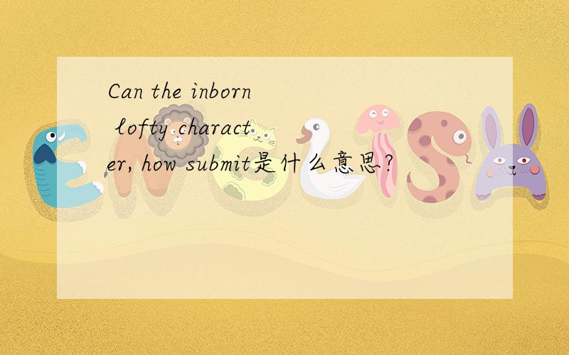 Can the inborn lofty character, how submit是什么意思?
