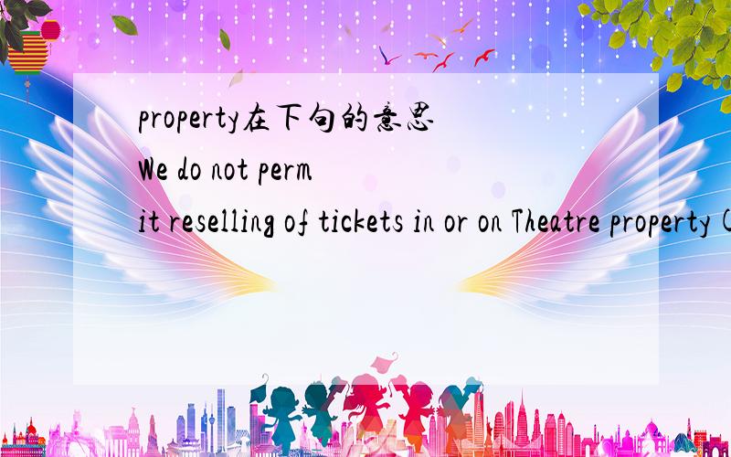 property在下句的意思We do not permit reselling of tickets in or on Theatre property(including in front of the Theatre)as reselling of tickets is illegal in the United Kingdom.or on Theatre property的意思.