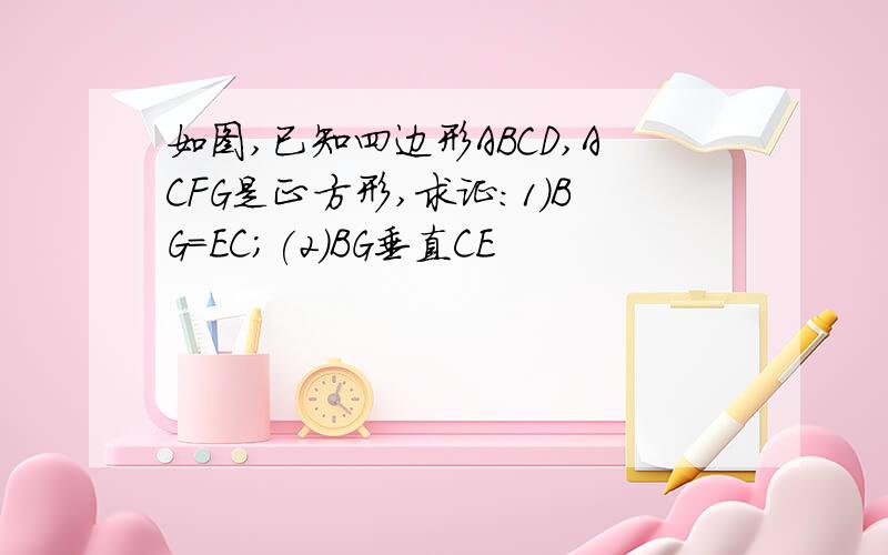 如图,已知四边形ABCD,ACFG是正方形,求证:1)BG=EC;(2)BG垂直CE
