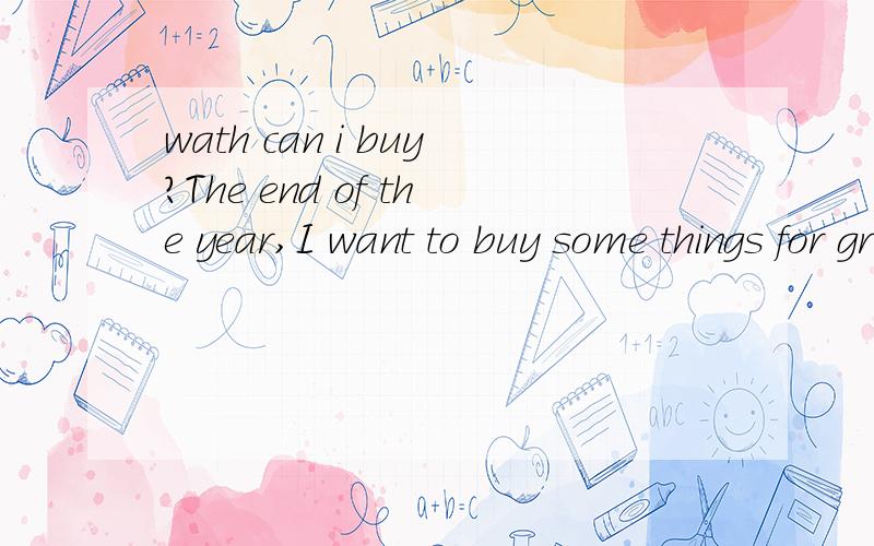 wath can i buy?The end of the year,I want to buy some things for grandpa!To the point of opinion,wath can i buy?my grandpa is 82 years old!