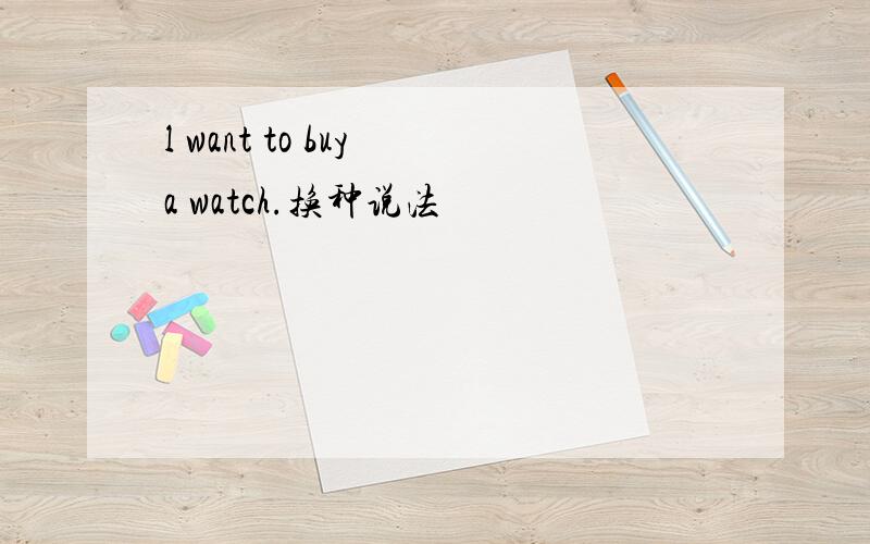 l want to buy a watch.换种说法