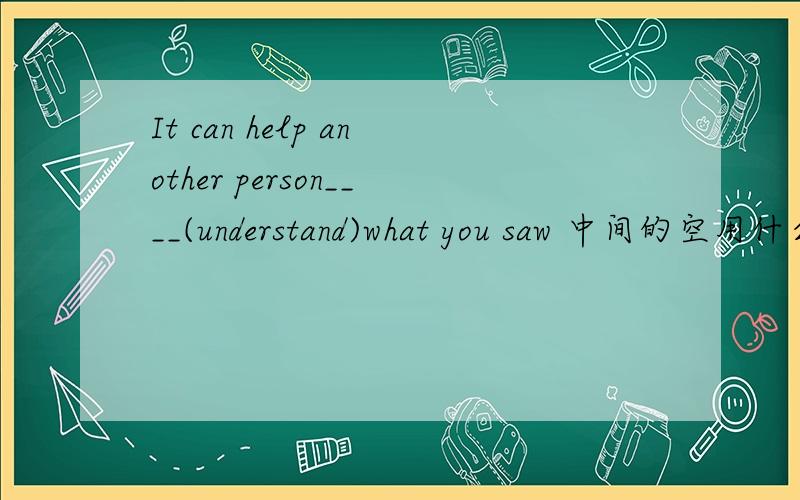 It can help another person____(understand)what you saw 中间的空用什么形式 急