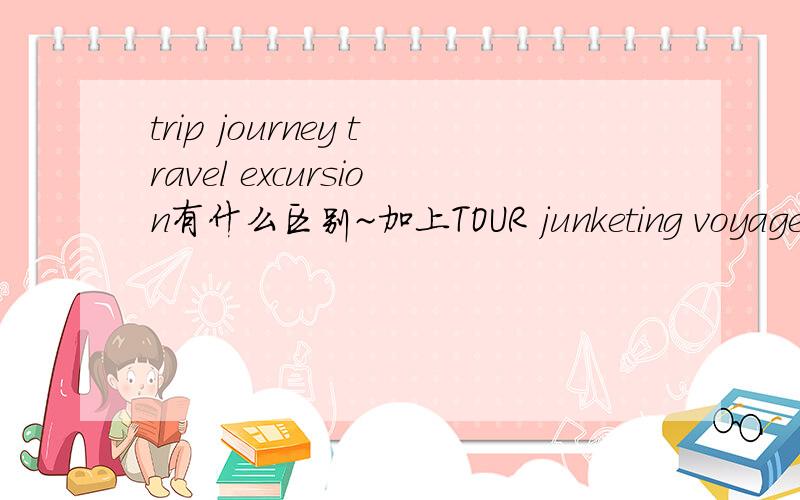 trip journey travel excursion有什么区别~加上TOUR junketing voyage