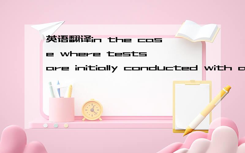 英语翻译in the case where tests are initially conducted with an 