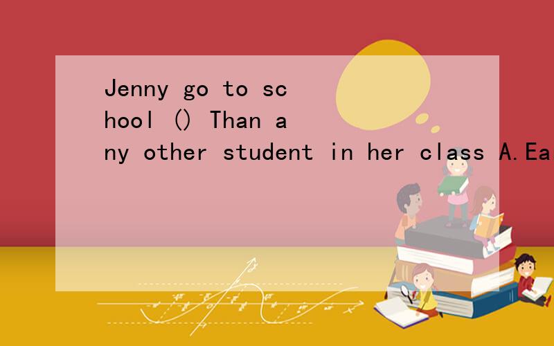 Jenny go to school () Than any other student in her class A.Early b.eariler c.earliestD,the earliest