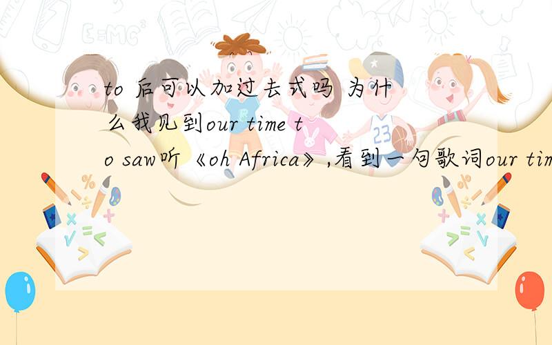 to 后可以加过去式吗 为什么我见到our time to saw听《oh Africa》,看到一句歌词our time to saw 搞不懂啊