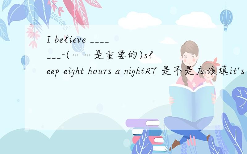 I believe _______-(……是重要的)sleep eight hours a nightRT 是不是应该填it's important to 但填形式宾语行不行呢?it important to 如果不行,什么时候用形式宾语什么时候用宾语从句?