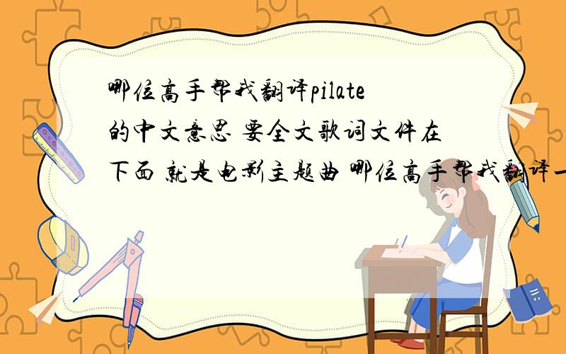 哪位高手帮我翻译pilate的中文意思 要全文歌词文件在下面 就是电影主题曲 哪位高手帮我翻译一下全文 不要只翻译第一部分(因为我也知道)在百度上还看到一个翻译 但我觉得那个人翻译的不