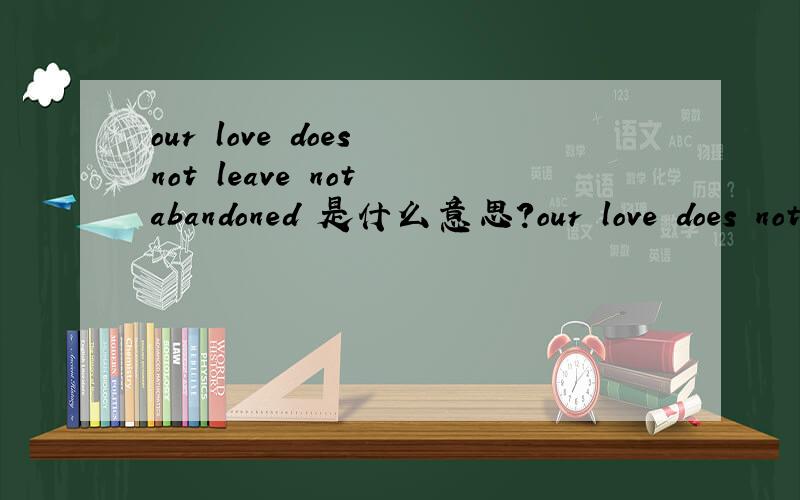 our love does not leave not abandoned 是什么意思?our love does not leave not abandoned   解释下.