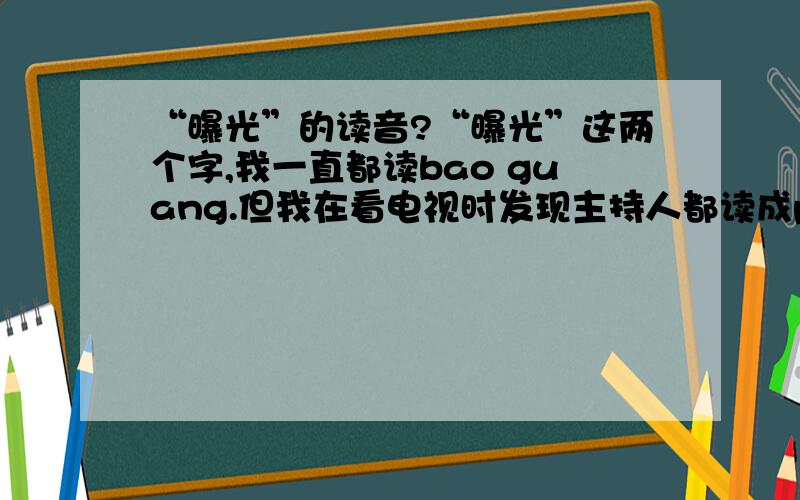 “曝光”的读音?“曝光”这两个字,我一直都读bao guang.但我在看电视时发现主持人都读成pu guang,我用谷歌输入法两种都可以打出来.到底该怎么念?