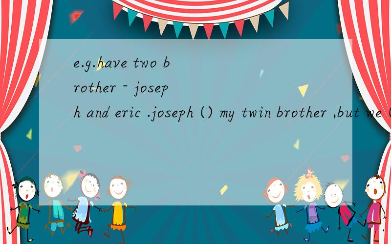 e.g.have two brother - joseph and eric .joseph () my twin brother ,but we () the same interests .i () sporty but he () very sporty .he loves to read and () lots of book .he also likes music and () in the school band .joseph and i ()one year older tha