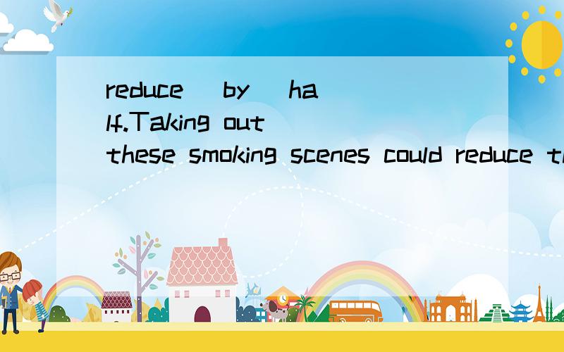 reduce (by) half.Taking out these smoking scenes could reduce the number of teen smokers (by) half.为什么不能用to