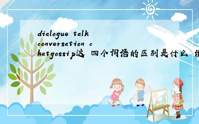 dialogue talk conversation chatgossip这 四个词语的区别是什么 请说的 详细些?