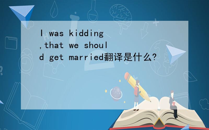 I was kidding ,that we should get married翻译是什么?