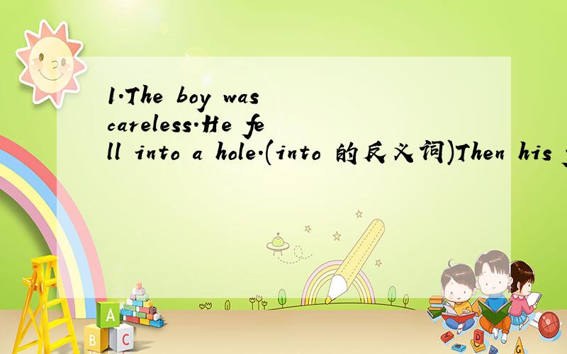 1.The boy was careless.He fell into a hole.(into 的反义词)Then his father helped him come ___it