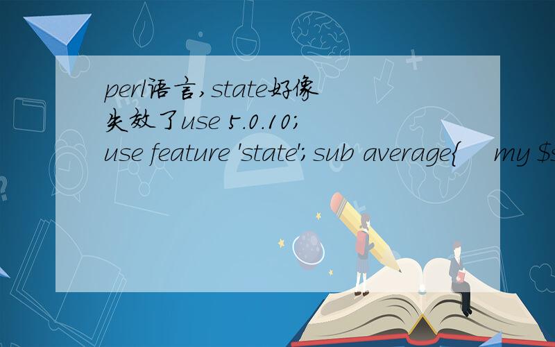 perl语言,state好像失效了use 5.0.10;use feature 'state';sub average{    my $sum=0;    foreach(@_){      $sum+=$_;    }    my $average=$sum/@_;    return $average;}sub above_average{    my $num=0;    my $average=&average(@_);    my @