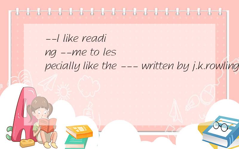 --l like reading --me to lespecially like the --- written by j.k.rowlinga\ homeworkb\ numbersc\ moviesd\ book说理由!