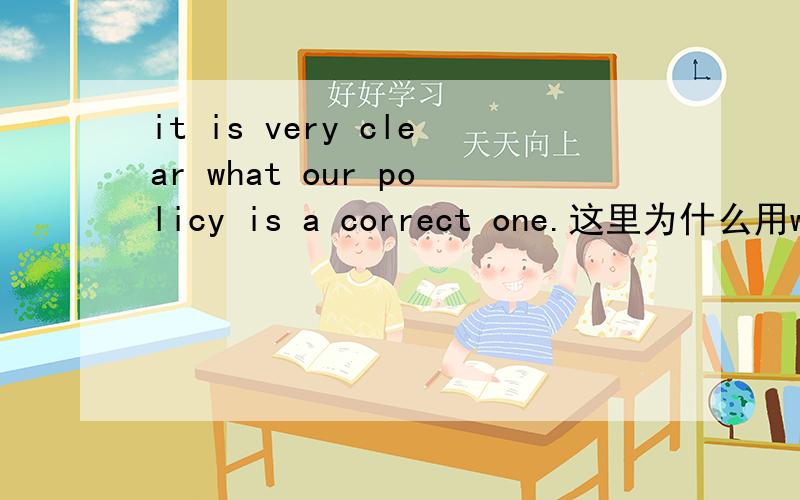 it is very clear what our policy is a correct one.这里为什么用what不用that?