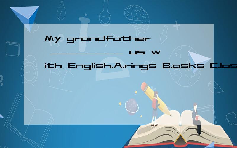 My grandfather ________ us with English.A.rings B.asks C.losts D.helps