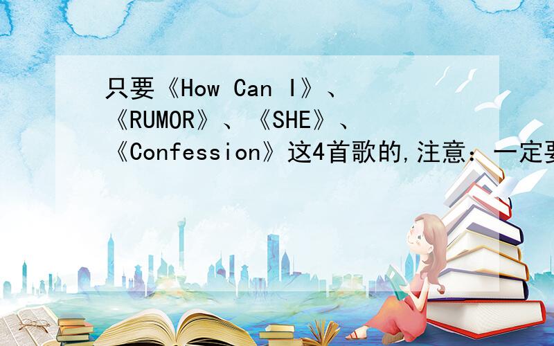 只要《How Can I》、《RUMOR》、《SHE》、《Confession》这4首歌的,注意：一定要中文音译