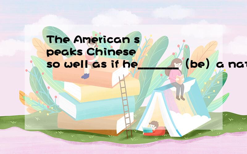 The American speaks Chinese so well as if he_______（be）a native Chinese.1 能否写were was is?2 若speaks改为speaked,应填什么?3 若as if he had been a native Chinese,本句该改为什么?若as if he has been a native Chinese,本句该改