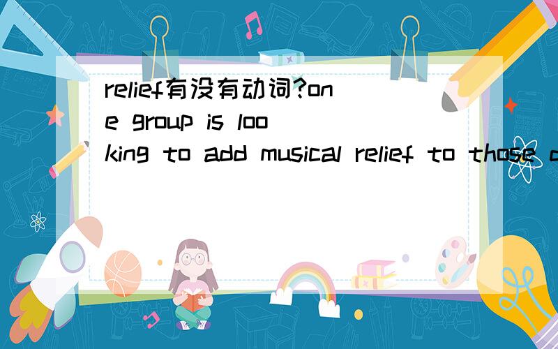 relief有没有动词?one group is looking to add musical relief to those difficult times .