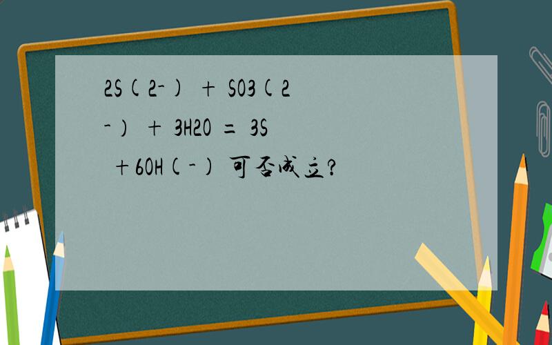 2S(2-) + SO3(2-） + 3H2O = 3S +6OH(-) 可否成立?
