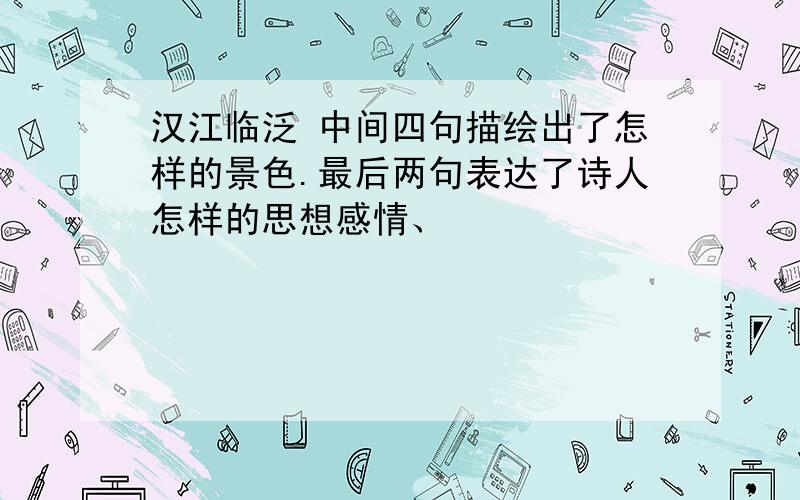 汉江临泛 中间四句描绘出了怎样的景色.最后两句表达了诗人怎样的思想感情、
