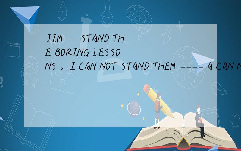 JIM---STAND THE BORING LESSONS , I CAN NOT STAND THEM ---- A CAN NOT EITHER B CAN NOT TOO选A还是选B