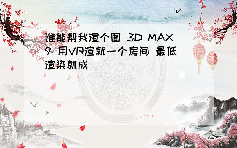 谁能帮我渲个图 3D MAX9 用VR渲就一个房间 最低渲染就成