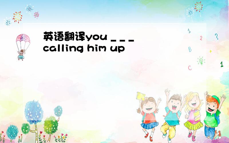 英语翻译you _ _ _ calling him up
