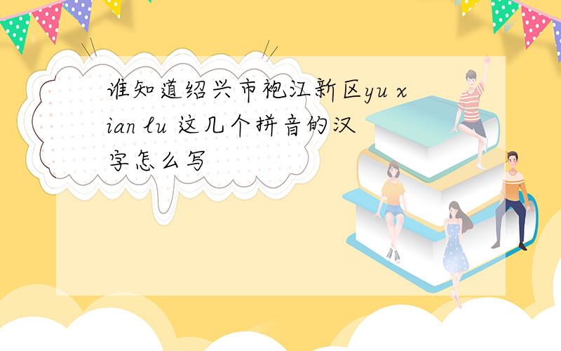 谁知道绍兴市袍江新区yu xian lu 这几个拼音的汉字怎么写