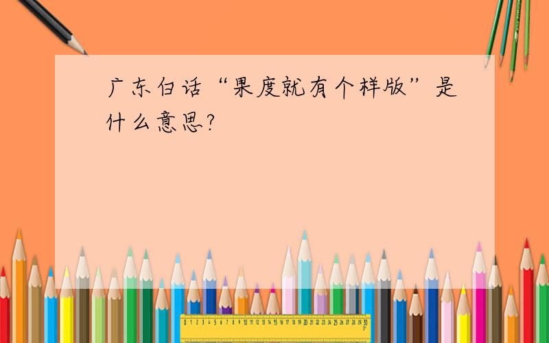 广东白话“果度就有个样版”是什么意思?