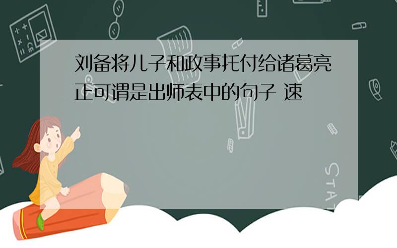 刘备将儿子和政事托付给诸葛亮正可谓是出师表中的句子 速