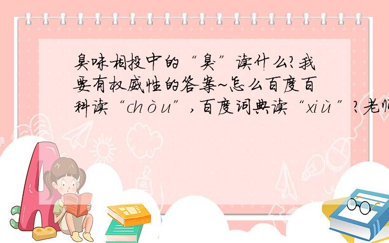 臭味相投中的“臭”读什么?我要有权威性的答案~怎么百度百科读“chòu”,百度词典读“xiù”?老师讲是“chòu”,成语词典上是“xiù”?