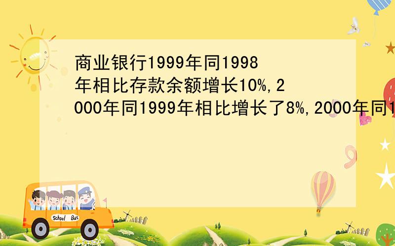 商业银行1999年同1998年相比存款余额增长10%,2000年同1999年相比增长了8%,2000年同1998年相比增长了多少怎么计算